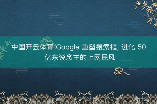 中国开云体育 Google 重塑搜索框， 进化 50 亿东说念主的上网民风