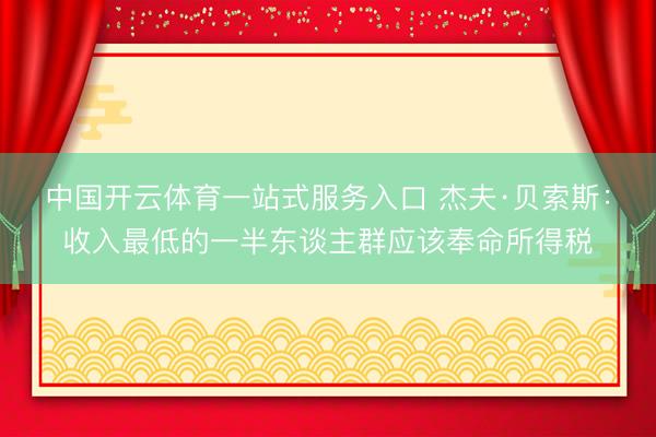中国开云体育一站式服务入口 杰夫·贝索斯：收入最低的一半东谈主群应该奉命所得税