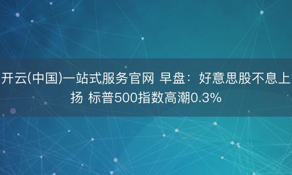 开云(中国)一站式服务官网 早盘：好意思股不息上扬 标普500指数高潮0.3%