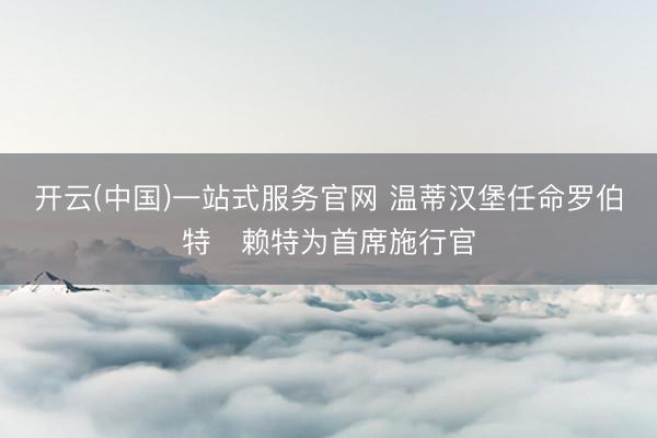 开云(中国)一站式服务官网 温蒂汉堡任命罗伯特・赖特为首席施行官