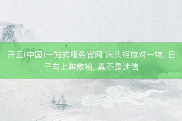 开云(中国)一站式服务官网 床头柜放对一物, 日子向上越敷裕, 真不是迷信