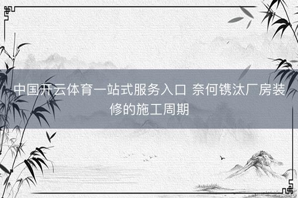 中国开云体育一站式服务入口 奈何镌汰厂房装修的施工周期