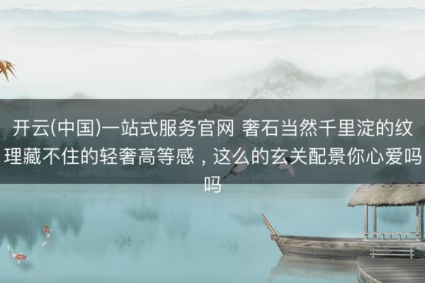 开云(中国)一站式服务官网 奢石当然千里淀的纹理藏不住的轻奢高等感 ，<a href=