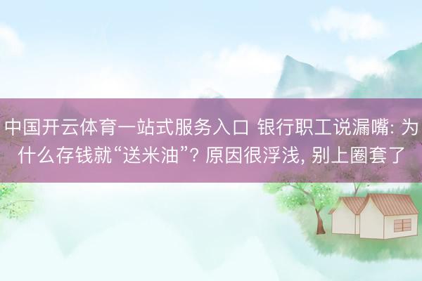 中国开云体育一站式服务入口 银行职工说漏嘴: 为什么存钱就“送米油”? 原因很浮浅, 别上圈套了