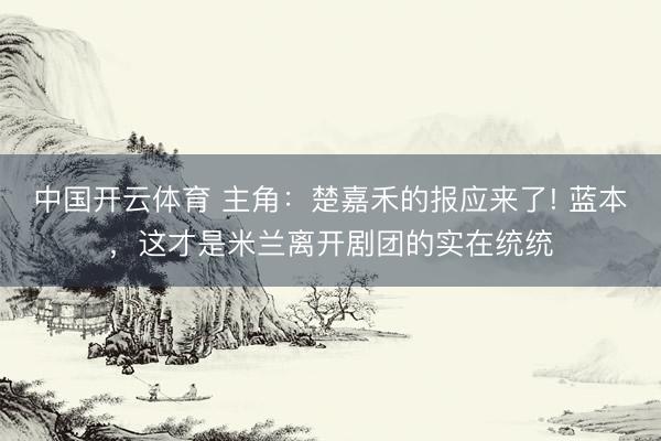 中国开云体育 主角：楚嘉禾的报应来了! 蓝本，这才是米兰离开剧团的实在统统
