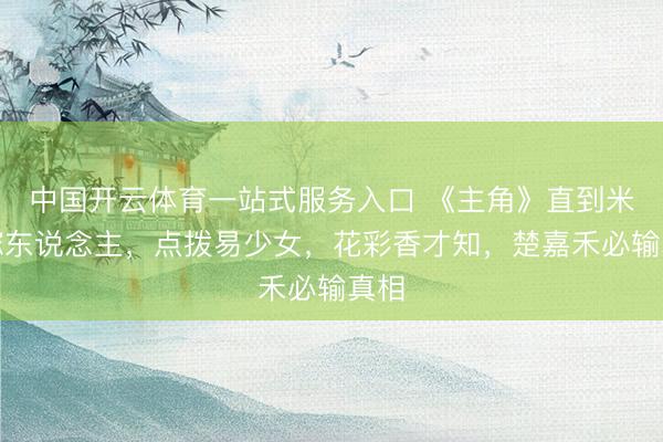 中国开云体育一站式服务入口 《主角》直到米兰嫁东说念主，点拨易少女，花彩香才知，楚嘉禾必输真相