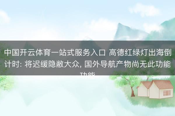 中国开云体育一站式服务入口 高德红绿灯出海倒计时: 将迟缓隐敝大众， 国外导航产物尚无此功能