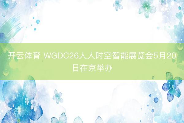 开云体育 WGDC26人人时空智能展览会5月20日在京举办