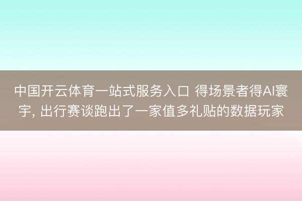 中国开云体育一站式服务入口 得场景者得AI寰宇， 出行赛谈跑出了一家值多礼贴的数据玩家