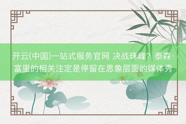 开云(中国)一站式服务官网 决战珠峰？泰森·富里的相关注定是停留在思象层面的媒体秀