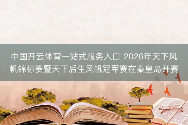 中国开云体育一站式服务入口 2026年天下风帆锦标赛暨天下后生风帆冠军赛在秦皇岛开赛
