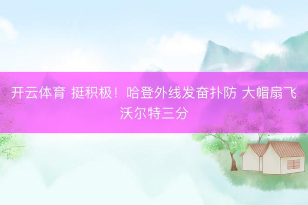 开云体育 挺积极！哈登外线发奋扑防 大帽扇飞沃尔特三分