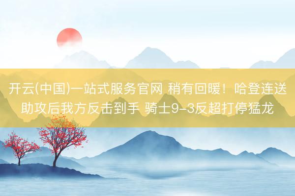 开云(中国)一站式服务官网 稍有回暖！哈登连送助攻后我方反击到手 骑士9-3反超打停猛龙