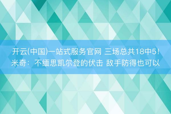开云(中国)一站式服务官网 三场总共18中5！米奇：不缅思凯尔登的伏击 敌手防得也可以