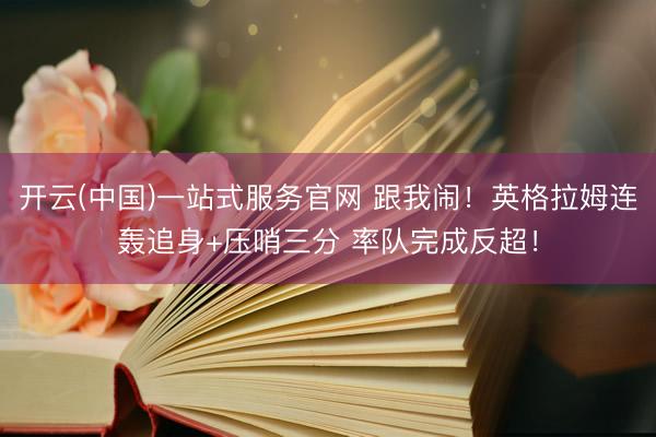 开云(中国)一站式服务官网 跟我闹！英格拉姆连轰追身+压哨三分 率队完成反超！