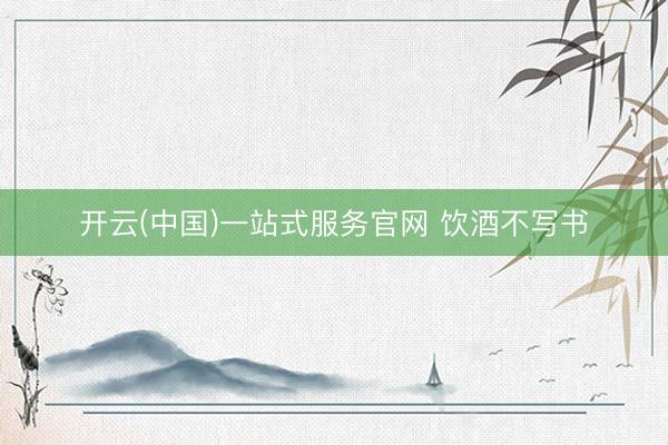 开云(中国)一站式服务官网 饮酒不写书
