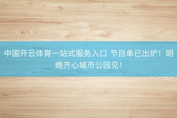 中国开云体育一站式服务入口 节目单已出炉！明晚齐心城市公园见！
