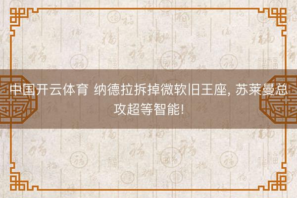 中国开云体育 纳德拉拆掉微软旧王座， 苏莱曼总攻超等智能!