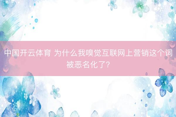 中国开云体育 为什么我嗅觉互联网上营销这个词被恶名化了？