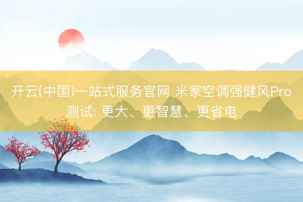 开云(中国)一站式服务官网 米家空调强健风Pro测试: 更大、更智慧、更省电