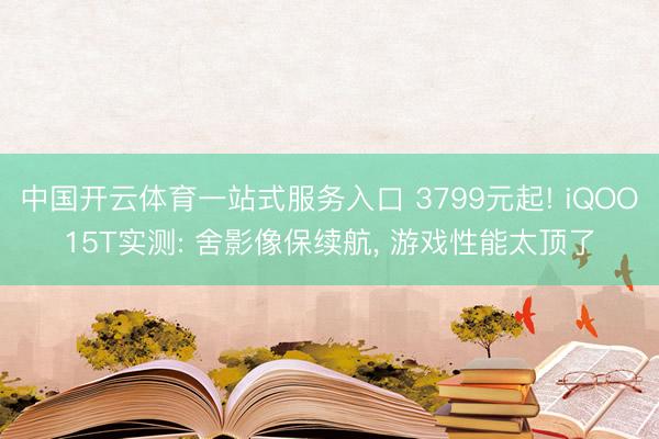 中国开云体育一站式服务入口 3799元起! iQOO15T实测: 舍影像保续航， 游戏性能太顶了