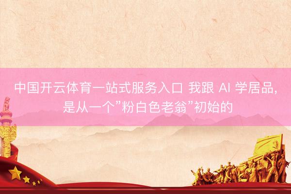 中国开云体育一站式服务入口 我跟 AI 学居品， 是从一个”粉白色老翁”初始的