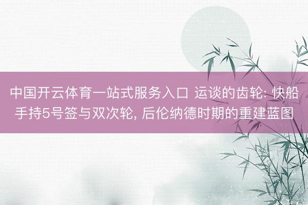 中国开云体育一站式服务入口 运谈的齿轮: 快船手持5号签与双次轮， 后伦纳德时期的重建蓝图