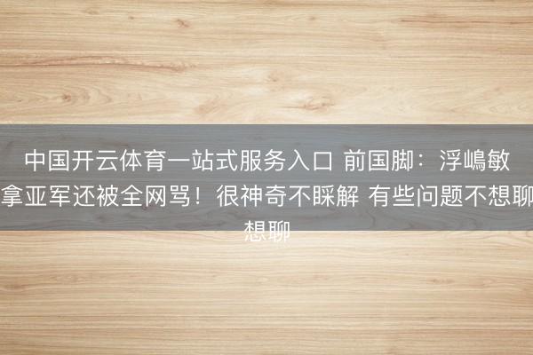中国开云体育一站式服务入口 前国脚：浮嶋敏拿亚军还被全网骂！很神奇不睬解 有些问题不想聊