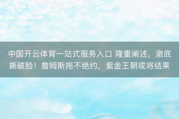 中国开云体育一站式服务入口 隆重阐述，澈底撕破脸！詹姆斯拖不绝约，紫金王朝或将结果