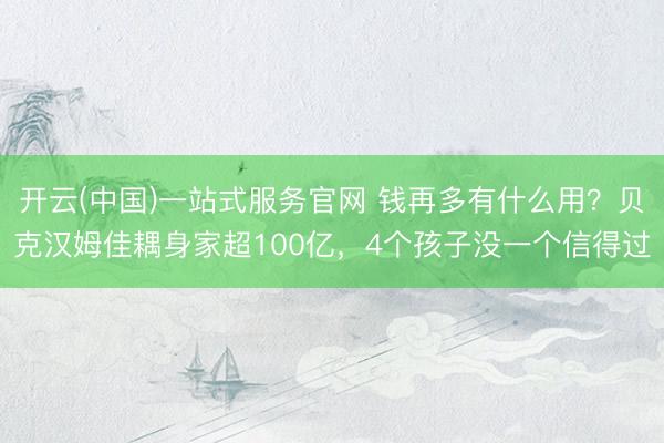 开云(中国)一站式服务官网 钱再多有什么用？贝克汉姆佳耦身家超100亿，4个孩子没一个信得过