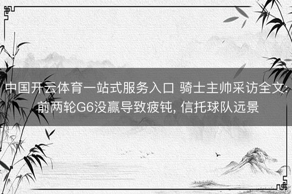 中国开云体育一站式服务入口 骑士主帅采访全文: 前两轮G6没赢导致疲钝， 信托球队远景