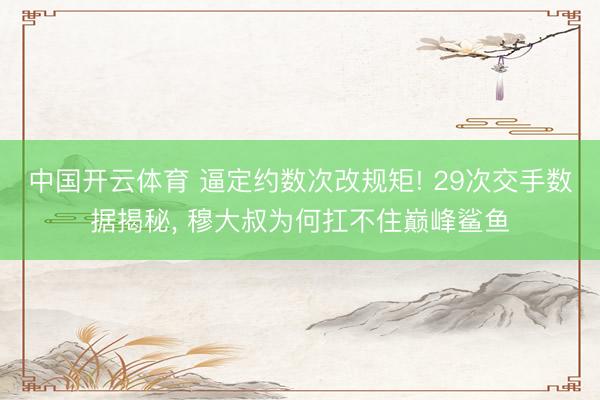 中国开云体育 逼定约数次改规矩! 29次交手数据揭秘， 穆大叔为何扛不住巅峰鲨鱼