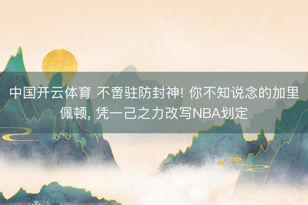 中国开云体育 不啻驻防封神! 你不知说念的加里佩顿， 凭一己之力改写NBA划定