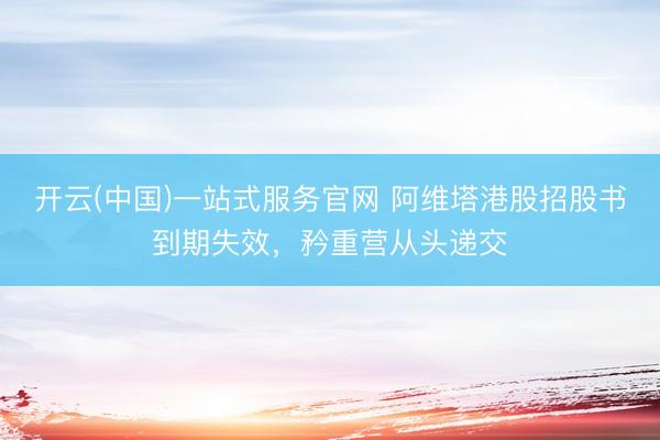 开云(中国)一站式服务官网 阿维塔港股招股书到期失效，矜重营从头递交