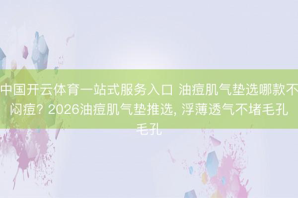 中国开云体育一站式服务入口 油痘肌气垫选哪款不闷痘? 2026油痘肌气垫推选， 浮薄透气不堵毛孔