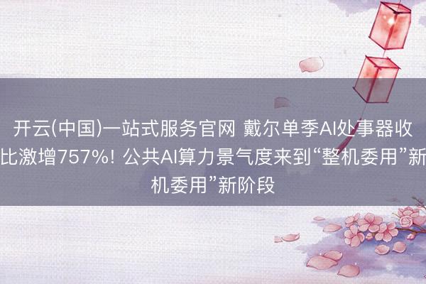 开云(中国)一站式服务官网 戴尔单季AI处事器收入同比激增757%! 公共AI算力景气度来到“整机委用”新阶段