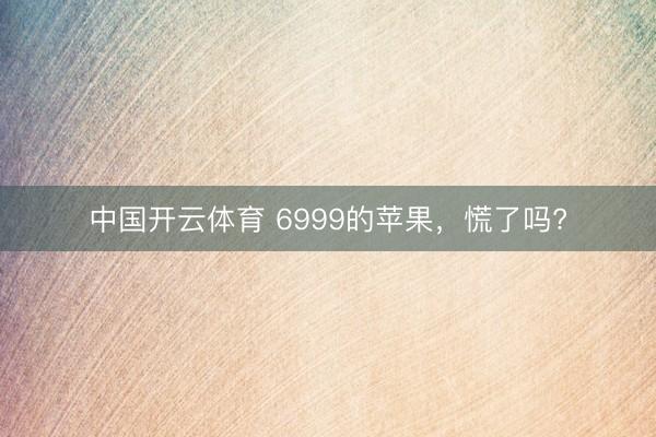 中国开云体育 6999的苹果，慌了吗?