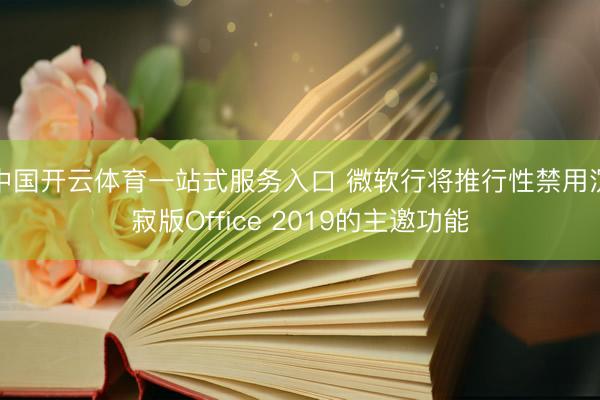 中国开云体育一站式服务入口 微软行将推行性禁用沉寂版Office 2019的主邀功能