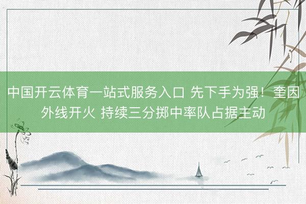中国开云体育一站式服务入口 先下手为强！奎因外线开火 持续三分掷中率队占据主动