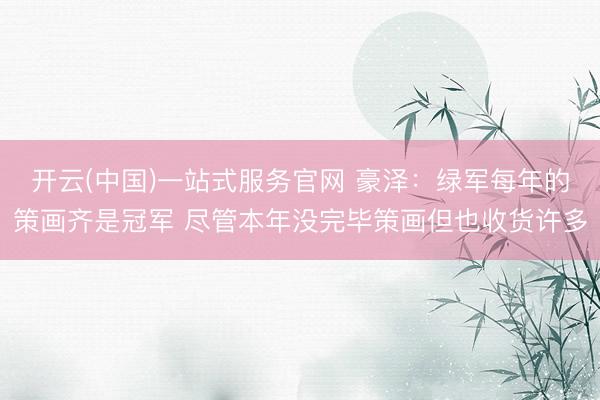 开云(中国)一站式服务官网 豪泽：绿军每年的策画齐是冠军 尽管本年没完毕策画但也收货许多