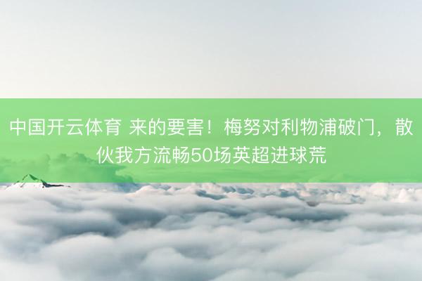中国开云体育 来的要害！梅努对利物浦破门，散伙我方流畅50场英超进球荒