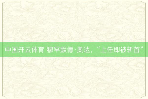 中国开云体育 穆罕默德·奥达，“上任即被斩首”