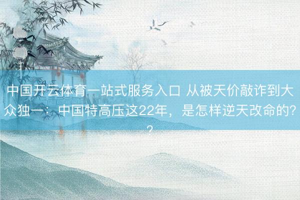 中国开云体育一站式服务入口 从被天价敲诈到大众独一：中国特高压这22年，是怎样逆天改命的？