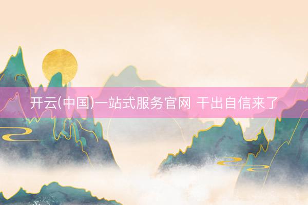 开云(中国)一站式服务官网 干出自信来了