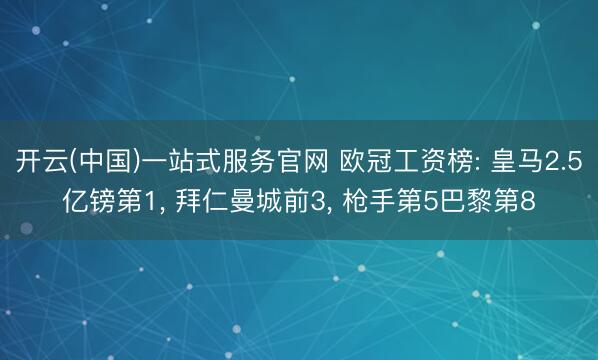 开云(中国)一站式服务官网 欧冠工资榜: 皇马2.5亿镑第1， 拜仁曼城前3， 枪手第5巴黎第8
