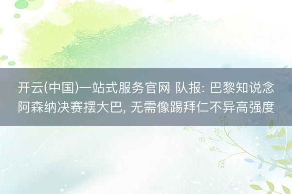 开云(中国)一站式服务官网 队报: 巴黎知说念阿森纳决赛摆大巴， 无需像踢拜仁不异高强度