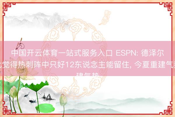 中国开云体育一站式服务入口 ESPN: 德泽尔比觉得热刺阵中只好12东说念主能留住， 今夏重建气势