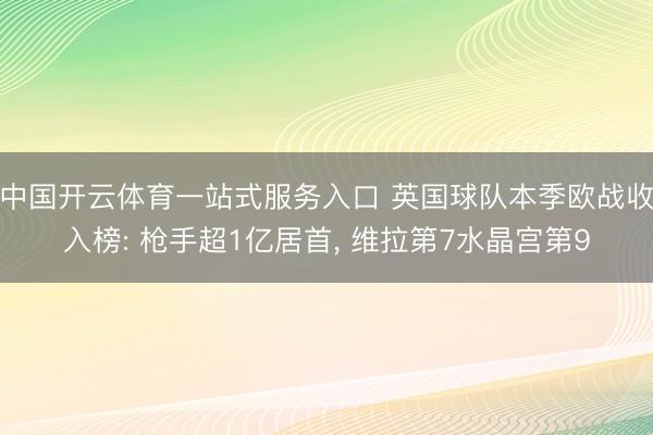 中国开云体育一站式服务入口 英国球队本季欧战收入榜: 枪手超1亿居首， 维拉第7水晶宫第9