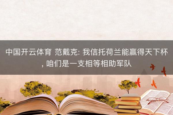中国开云体育 范戴克: 我信托荷兰能赢得天下杯， 咱们是一支相等相助军队