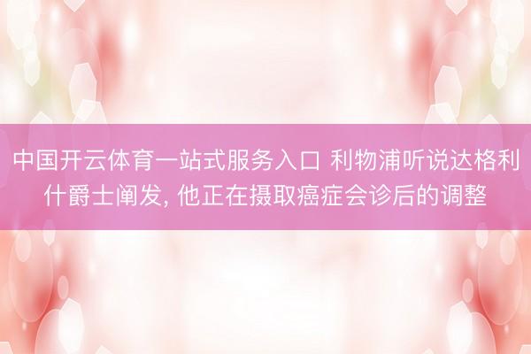 中国开云体育一站式服务入口 利物浦听说达格利什爵士阐发， 他正在摄取癌症会诊后的调整